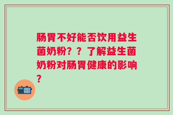 肠胃不好能否饮用益生菌奶粉？？了解益生菌奶粉对肠胃健康的影响？