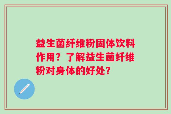 益生菌纤维粉固体饮料作用？了解益生菌纤维粉对身体的好处？