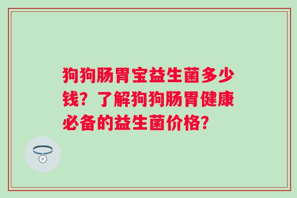 狗狗肠胃宝益生菌多少钱？了解狗狗肠胃健康必备的益生菌价格？