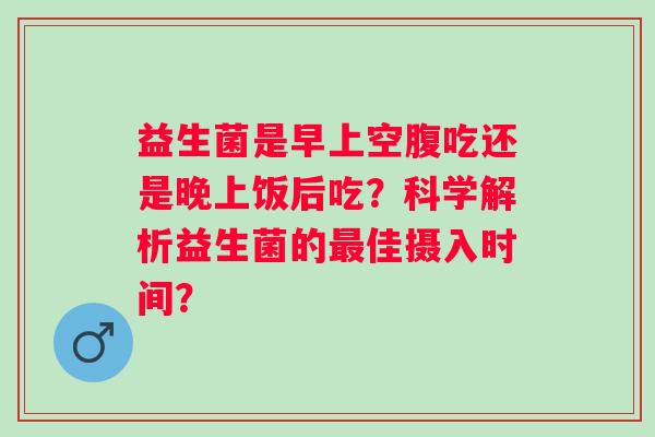 益生菌是早上空腹吃还是晚上饭后吃？科学解析益生菌的佳摄入时间？