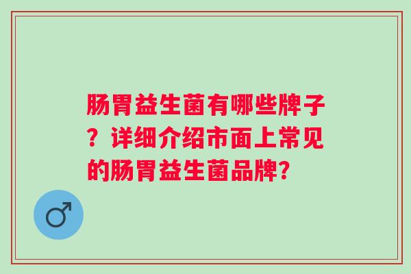 肠胃益生菌有哪些牌子？详细介绍市面上常见的肠胃益生菌品牌？