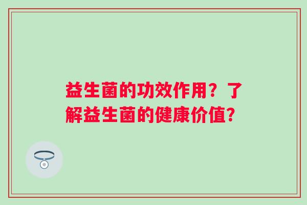 益生菌的功效作用？了解益生菌的健康价值？