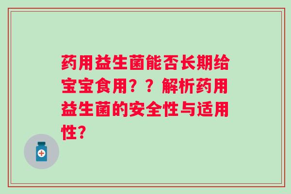 药用益生菌能否长期给宝宝食用？？解析药用益生菌的安全性与适用性？