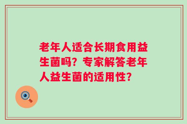 老年人适合长期食用益生菌吗？专家解答老年人益生菌的适用性？