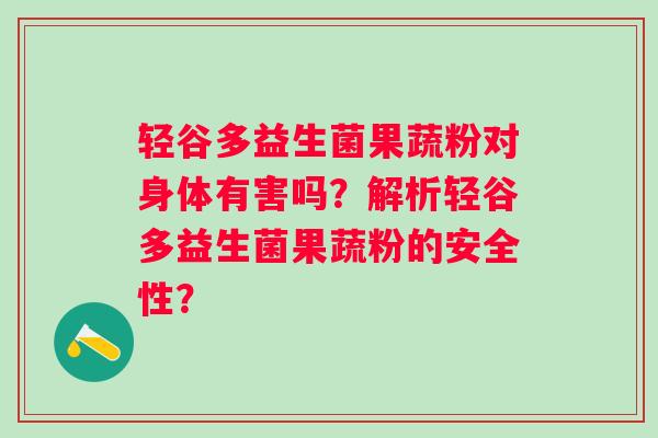 轻谷多益生菌果蔬粉对身体有害吗？解析轻谷多益生菌果蔬粉的安全性？