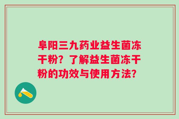 阜阳三九药业益生菌冻干粉？了解益生菌冻干粉的功效与使用方法？