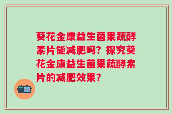 葵花金康益生菌果蔬酵素片能吗？探究葵花金康益生菌果蔬酵素片的效果？