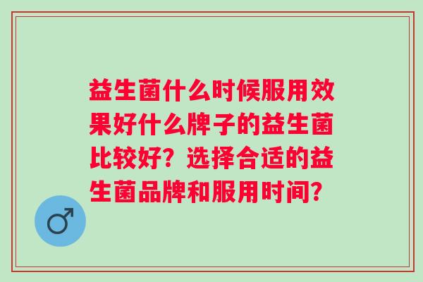 益生菌什么时候服用效果好什么牌子的益生菌比较好？选择合适的益生菌品牌和服用时间？