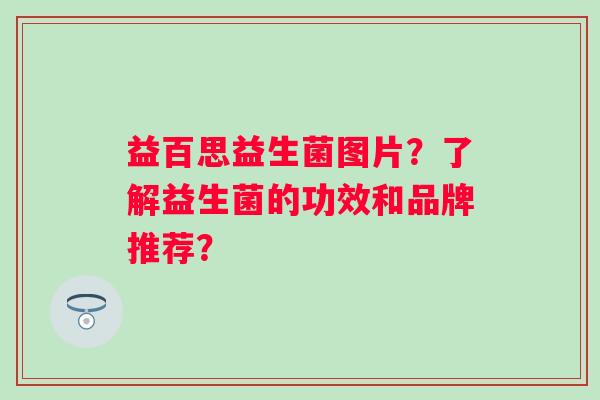 益百思益生菌图片？了解益生菌的功效和品牌推荐？