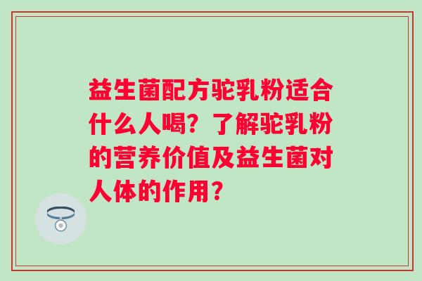 益生菌配方驼乳粉适合什么人喝？了解驼乳粉的营养价值及益生菌对人体的作用？