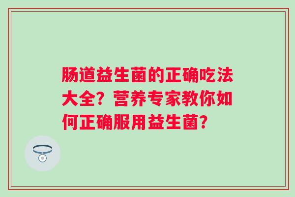肠道益生菌的正确吃法大全？营养专家教你如何正确服用益生菌？