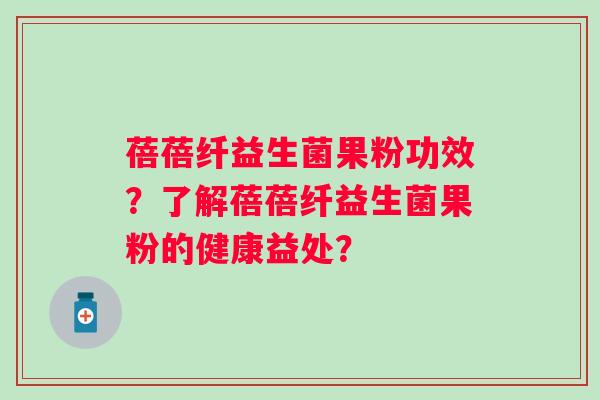 蓓蓓纤益生菌果粉功效？了解蓓蓓纤益生菌果粉的健康益处？