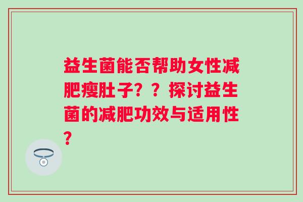 益生菌能否帮助女性减肥瘦肚子？？探讨益生菌的减肥功效与适用性？
