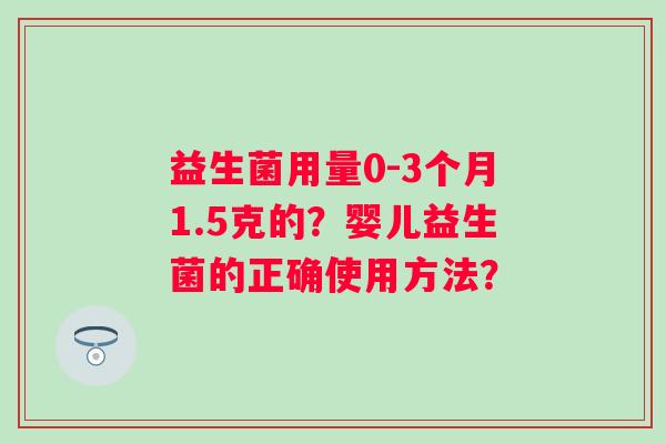 益生菌用量0-3个月1.5克的？婴儿益生菌的正确使用方法？