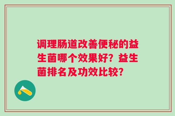 调理肠道改善便秘的益生菌哪个效果好？益生菌排名及功效比较？