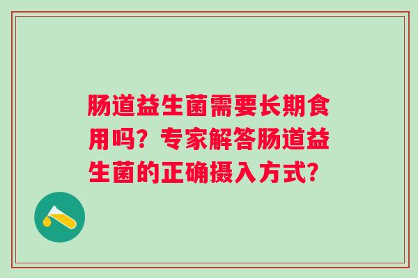 肠道益生菌需要长期食用吗？专家解答肠道益生菌的正确摄入方式？