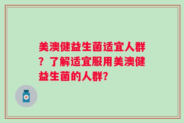 美澳健益生菌适宜人群？了解适宜服用美澳健益生菌的人群？