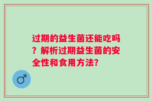 过期的益生菌还能吃吗？解析过期益生菌的安全性和食用方法？