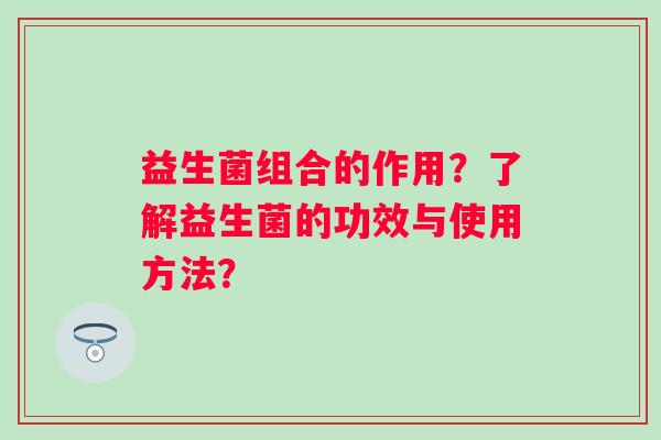 益生菌组合的作用？了解益生菌的功效与使用方法？