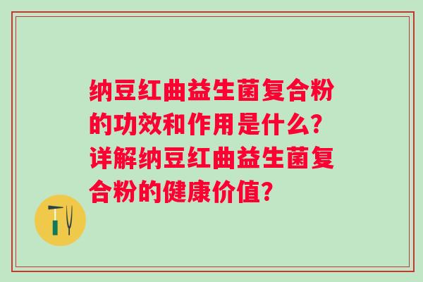 纳豆红曲益生菌复合粉的功效和作用是什么？详解纳豆红曲益生菌复合粉的健康价值？