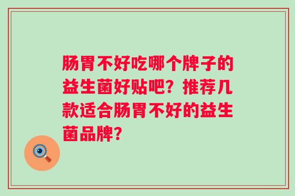 肠胃不好吃哪个牌子的益生菌好贴吧？推荐几款适合肠胃不好的益生菌品牌？