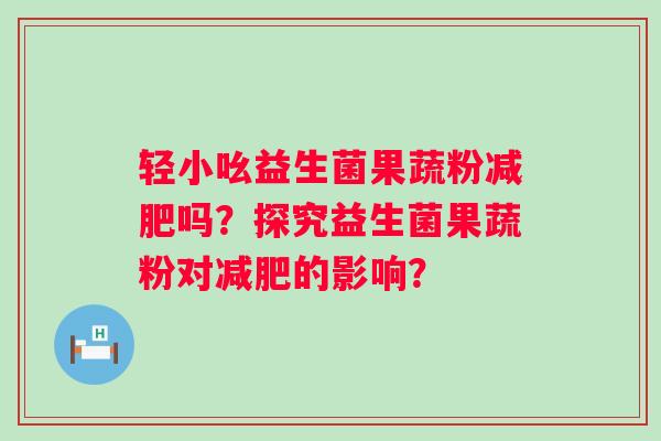 轻小吆益生菌果蔬粉吗？探究益生菌果蔬粉对的影响？