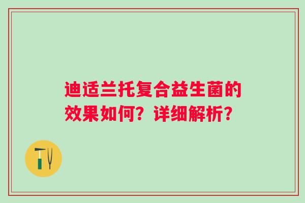 迪适兰托复合益生菌的效果如何？详细解析？