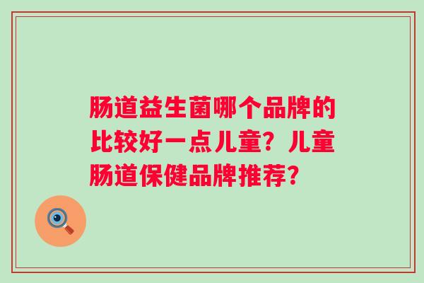 肠道益生菌哪个品牌的比较好一点儿童？儿童肠道保健品牌推荐？