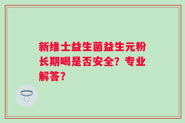 新维士益生菌益生元粉长期喝是否安全？专业解答？