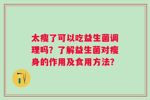 太瘦了可以吃益生菌调理吗？了解益生菌对瘦身的作用及食用方法？