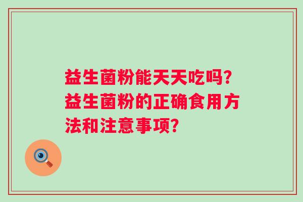 益生菌粉能天天吃吗？益生菌粉的正确食用方法和注意事项？