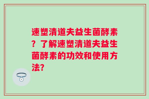 速塑清道夫益生菌酵素？了解速塑清道夫益生菌酵素的功效和使用方法？