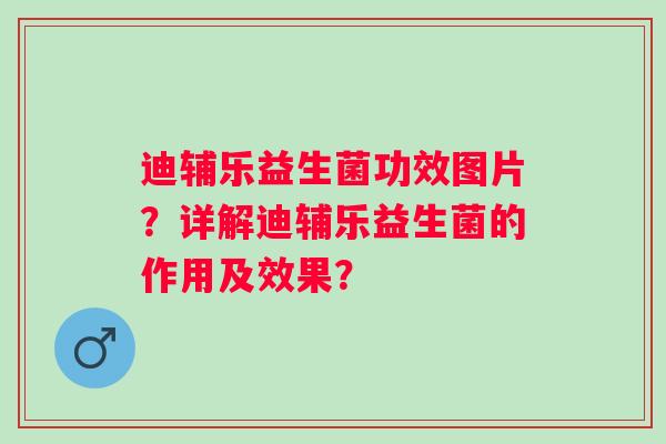 迪辅乐益生菌功效图片？详解迪辅乐益生菌的作用及效果？