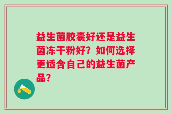 益生菌胶囊好还是益生菌冻干粉好？如何选择更适合自己的益生菌产品？