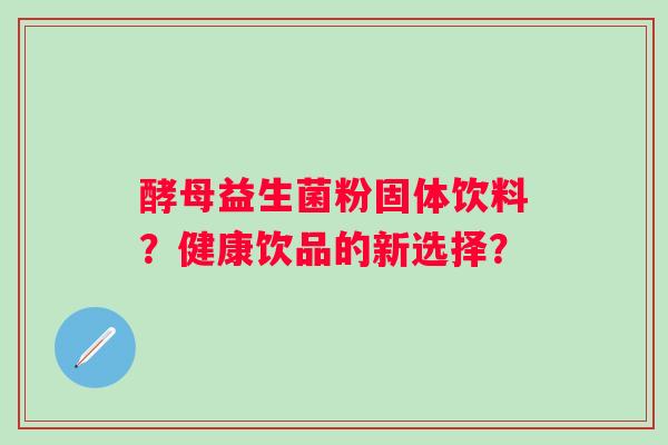 酵母益生菌粉固体饮料？健康饮品的新选择？