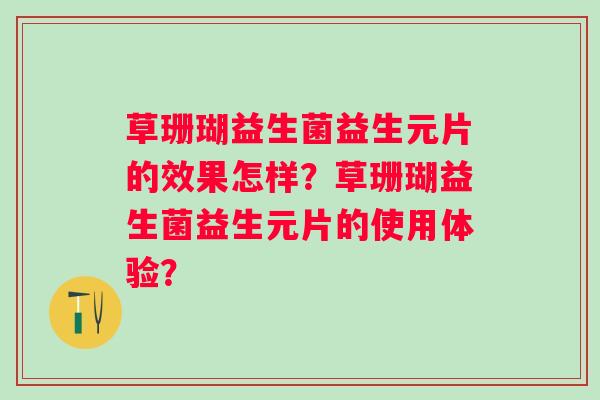 草珊瑚益生菌益生元片的效果怎样？草珊瑚益生菌益生元片的使用体验？