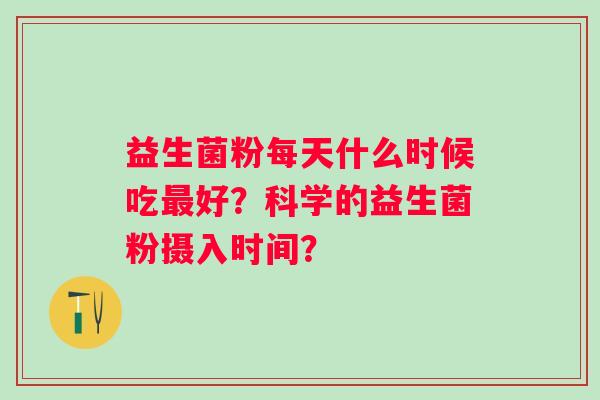 益生菌粉每天什么时候吃好？科学的益生菌粉摄入时间？