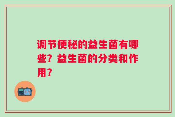 调节的益生菌有哪些？益生菌的分类和作用？