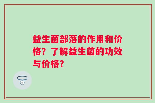 益生菌部落的作用和价格？了解益生菌的功效与价格？