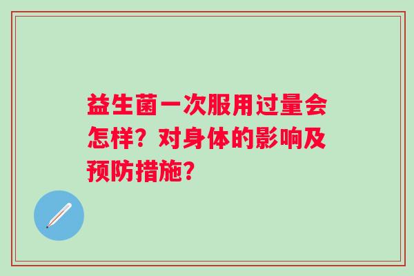 益生菌一次服用过量会怎样？对身体的影响及措施？