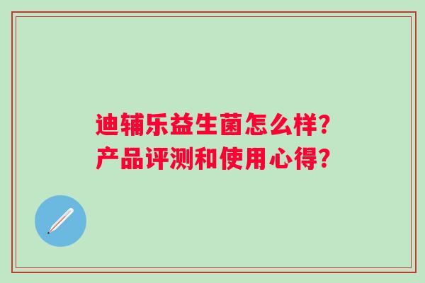 迪辅乐益生菌怎么样？产品评测和使用心得？