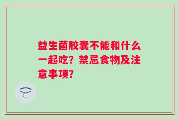 益生菌胶囊不能和什么一起吃？禁忌食物及注意事项？