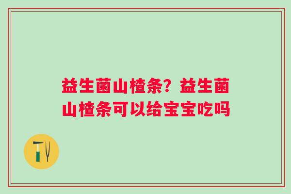 益生菌山楂条?益生菌山楂条可以给宝宝吃吗 益生菌山楂条?益生菌山楂条可以给宝宝吃吗