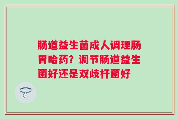 肠道益生菌成人调理肠胃哈药?调节肠道益生菌好还是双歧杆菌好 肠道益生菌成人调理肠胃哈药?调节肠道益生菌好还是双歧杆菌好