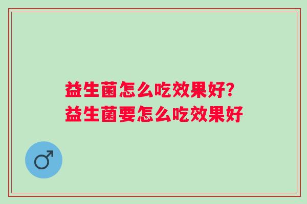 益生菌怎么吃效果好？益生菌要怎么吃效果好