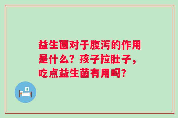 益生菌对于的作用是什么?孩子拉肚子,吃点益生菌有用吗? 益生菌对于的作用是什么?孩子拉肚子,吃点益生菌有用吗?