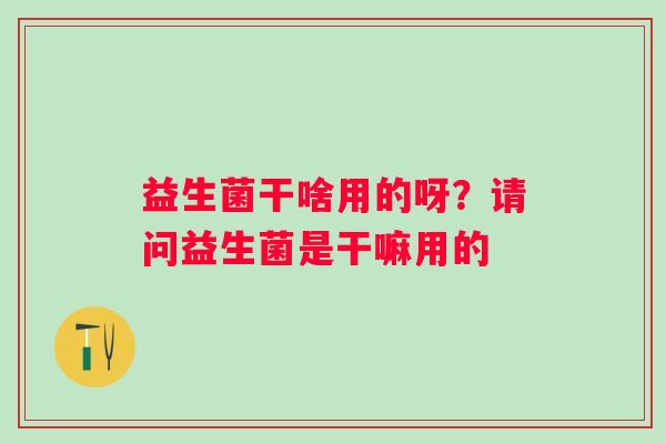 益生菌干啥用的呀?请问益生菌是干嘛用的 益生菌干啥用的呀?请问益生菌是干嘛用的