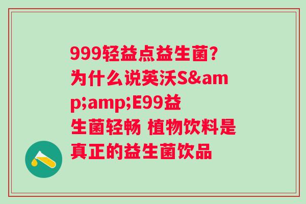 999轻益点益生菌?为什么说英沃S&E99益生菌轻畅 植物饮料是真正的益生菌饮品 999轻益点益生菌?为什么说英沃S&E99益生菌轻畅 植物饮料是真正的益生菌饮品