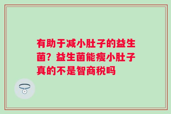 有助于减小肚子的益生菌?益生菌能瘦小肚子真的不是智商税吗 有助于减小肚子的益生菌?益生菌能瘦小肚子真的不是智商税吗