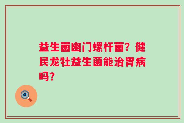 益生菌幽门螺杆菌？健民龙牡益生菌能胃吗？